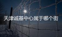 天津誠基中心屬于哪個街道（天津誠基中心）