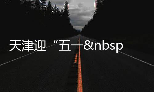 天津迎“五一 ”餐飲業提前備戰