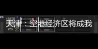 天津：空港經(jīng)濟(jì)區(qū)將成我國(guó)新興航空產(chǎn)業(yè)基地
