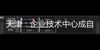 天津：企業技術中心成自主創新“能量源”