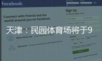 天津：民園體育場將于9月試營業