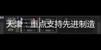 天津：重點支持先進制造業升級改造