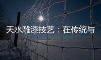 天水雕漆技藝：在傳統與現實碰撞中綻放光彩