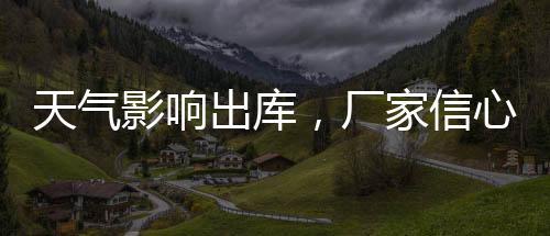 天氣影響出庫，廠家信心尚可！,行業標準