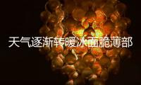 天氣逐漸轉(zhuǎn)暖冰面脆薄部門提醒切勿穿行河道