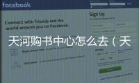 天河購(gòu)書(shū)中心怎么去（天河購(gòu)書(shū)中心）