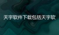 天宇軟件下載包括天宇軟件科技有限公司的詳細情況