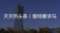 天天熱頭條丨推特要求馬斯克交出2022年前6個月的短信