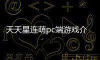 天天星連萌pc端游戲介紹（天天星連萌pc端）