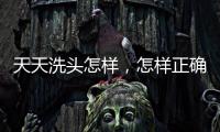 天天洗頭怎樣，怎樣正確洗頭發(fā),每天洗頭好不好