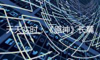 天天實時：《原神》長篇動畫項目官宣 與知名動畫公司ufotable合作推出