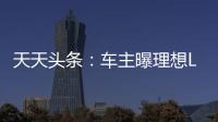 天天頭條：車主曝理想L9新車交付不到3公里發生故障 售后前來推車