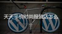 天天平價時尚服裝店怎么樣,天天品牌折扣店