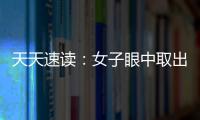 天天速讀：女子眼中取出23枚隱形眼鏡 自稱每天忘記是否摘掉