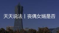 天天說法丨喪偶女婿是否有繼承權？