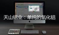 天山鋁業：單純的氧化鋁價格波動對生產成本沒有影響