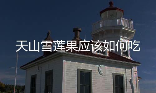 天山雪蓮果應(yīng)該如何吃