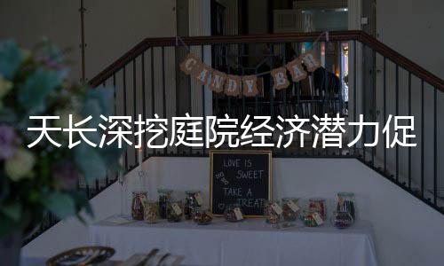 天長(zhǎng)深挖庭院經(jīng)濟(jì)潛力促進(jìn)居民就業(yè)_