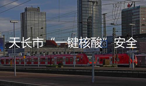 天長(zhǎng)市“一鍵核酸”安全高效便捷