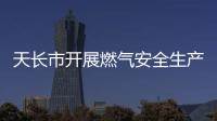 天長市開展燃氣安全生產及冬季保供督導檢查_