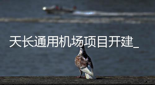 天長(zhǎng)通用機(jī)場(chǎng)項(xiàng)目開(kāi)建_