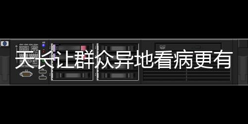 天長讓群眾異地看病更有“醫靠”_