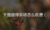 天雅居停車(chē)場(chǎng)怎么收費(fèi)（天雅居）