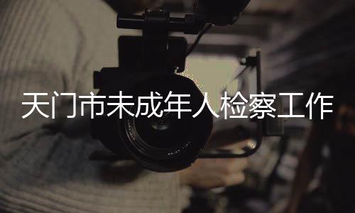 天門市未成年人檢察工作站揭牌
