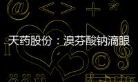 天藥股份：溴芬酸鈉滴眼液獲得藥品注冊證