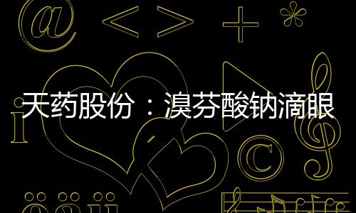 天藥股份：溴芬酸鈉滴眼液獲得藥品注冊(cè)證