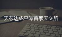 天芯達(dá)成平潭首家天交所掛牌上市企業(yè)