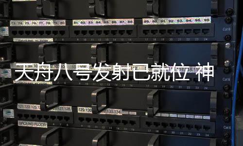 天舟八號發射已就位 神十九航天員準備收快遞