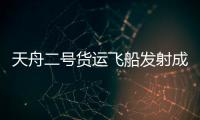 天舟二號貨運飛船發射成功！