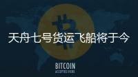 天舟七號貨運飛船將于今日發(fā)射