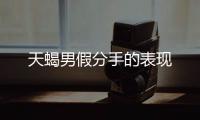 天蝎男假分手的表現