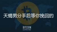 天蝎男分手后等你挽回的表現