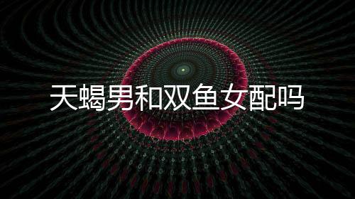 天蝎男和雙魚女配嗎