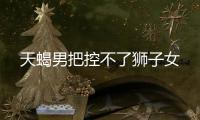 天蝎男把控不了獅子女