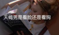天蝎男是看臉還是看胸 天蝎男喜歡臉還是身材