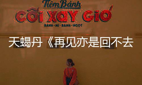天蝎丹《再見亦是回不去》上線 訴心中不舍情愫