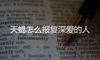 天蝎怎么報復深愛的人