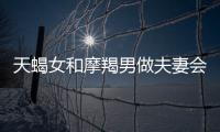 天蝎女和摩羯男做夫妻會怎么樣 天蝎女和摩羯男做夫妻合適嗎