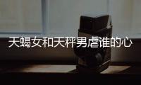 天蝎女和天秤男虐誰的心 天蝎女和天秤男誰虐誰