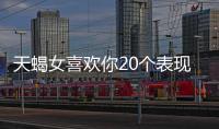 天蝎女喜歡你20個(gè)表現(xiàn)