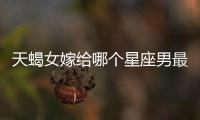天蝎女嫁給哪個星座男最幸福
