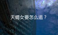 天蝎女要怎么追？