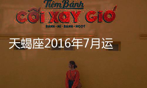 天蝎座2016年7月運勢詳解完整版