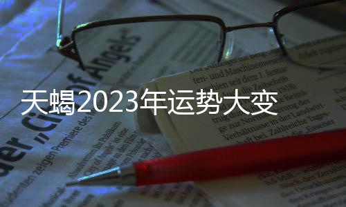 天蝎2023年運(yùn)勢(shì)大變成什么樣