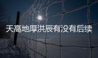 天高地厚洪辰有沒有后續報道?