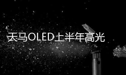 天馬OLED上半年高光時刻回顧